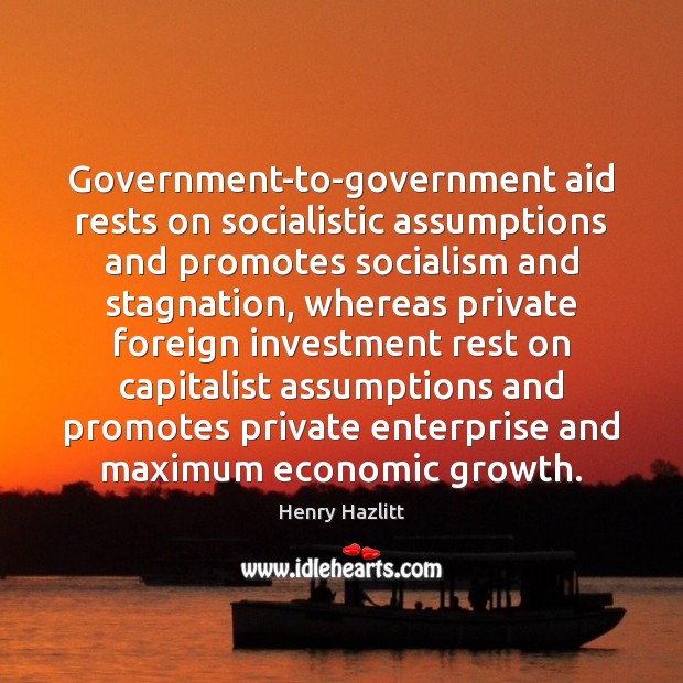 Government-to-government aid rests on socialistic assumptions and promotes socialism and stagnation, whereas Henry Hazlitt Picture Quote