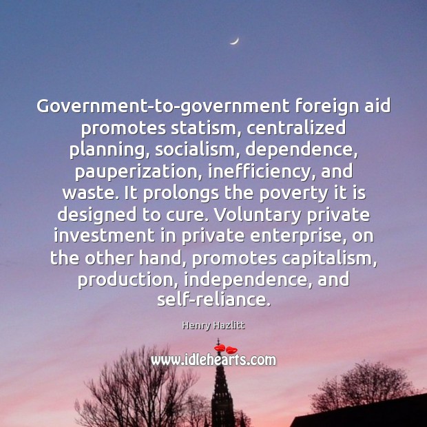 Government-to-government foreign aid promotes statism, centralized planning, socialism, dependence, pauperization, inefficiency, and Henry Hazlitt Picture Quote