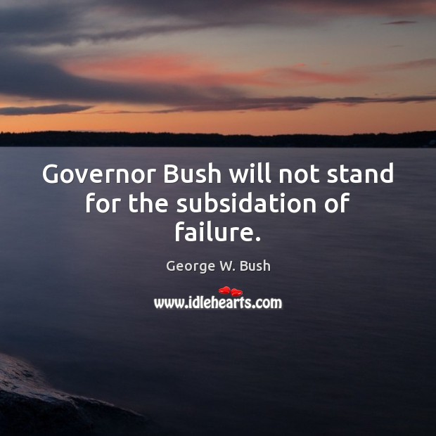 Governor Bush will not stand for the subsidation of failure. George W. Bush Picture Quote
