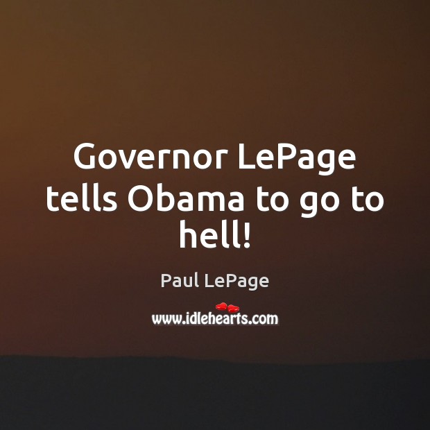 Governor LePage tells Obama to go to hell! Paul LePage Picture Quote