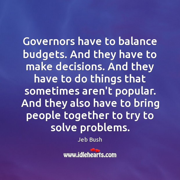 Governors have to balance budgets. And they have to make decisions. And Jeb Bush Picture Quote