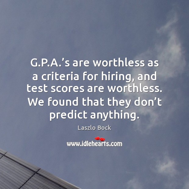 G.P.A.’s are worthless as a criteria for hiring, and Laszlo Bock Picture Quote
