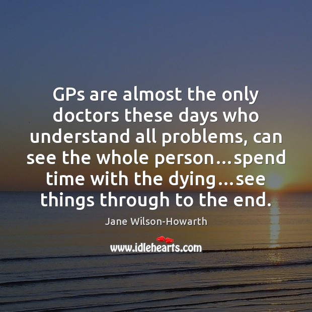 GPs are almost the only doctors these days who understand all problems, Jane Wilson-Howarth Picture Quote