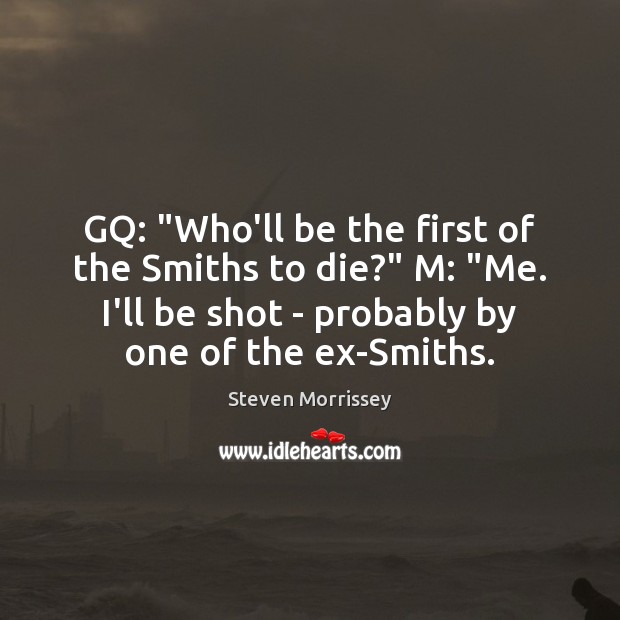 GQ: “Who’ll be the first of the Smiths to die?” M: “Me. Steven Morrissey Picture Quote