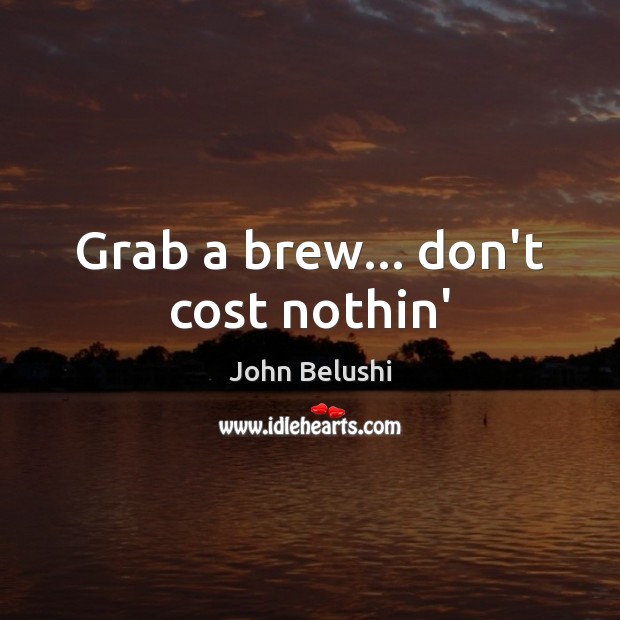 Grab a brew… don’t cost nothin’ John Belushi Picture Quote