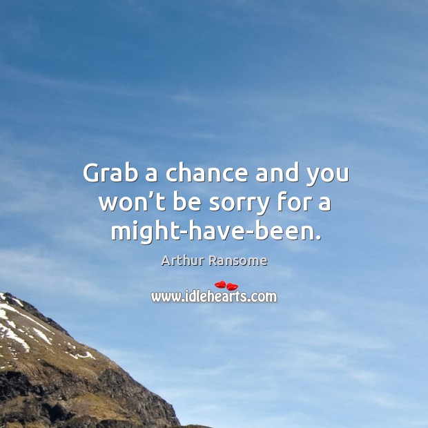 Grab a chance and you won’t be sorry for a might-have-been. Arthur Ransome Picture Quote