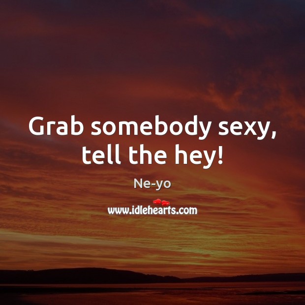 Grab somebody sexy, tell the hey! Ne-yo Picture Quote