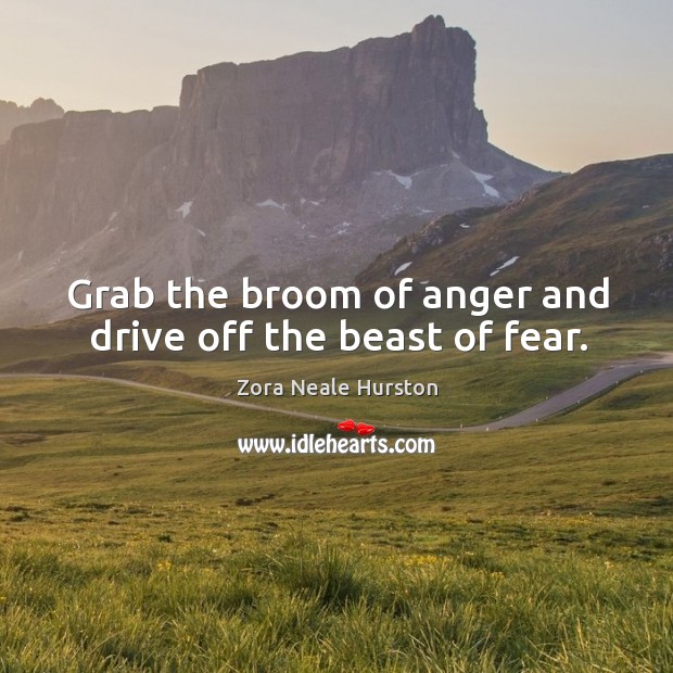 Grab the broom of anger and drive off the beast of fear. Zora Neale Hurston Picture Quote