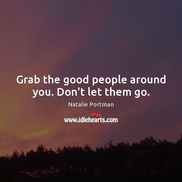 Grab the good people around you. Don’t let them go. Natalie Portman Picture Quote
