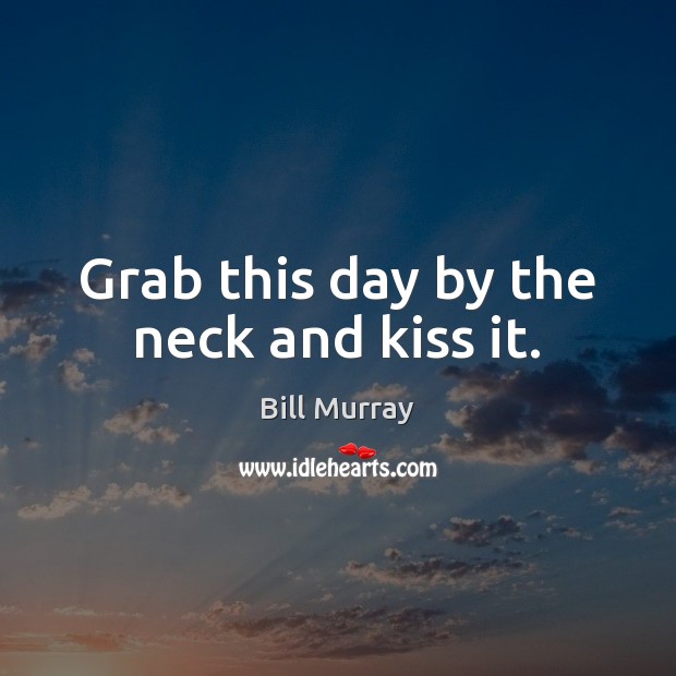 Grab this day by the neck and kiss it. Image