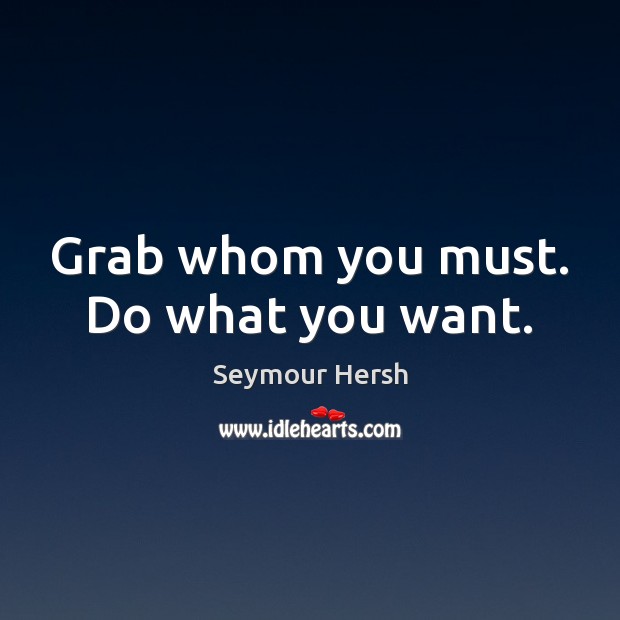 Grab whom you must. Do what you want. Seymour Hersh Picture Quote