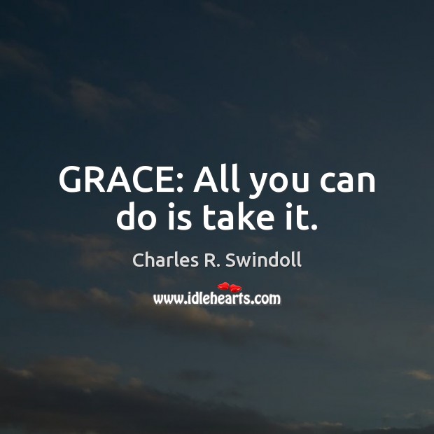 GRACE: All you can do is take it. Charles R. Swindoll Picture Quote