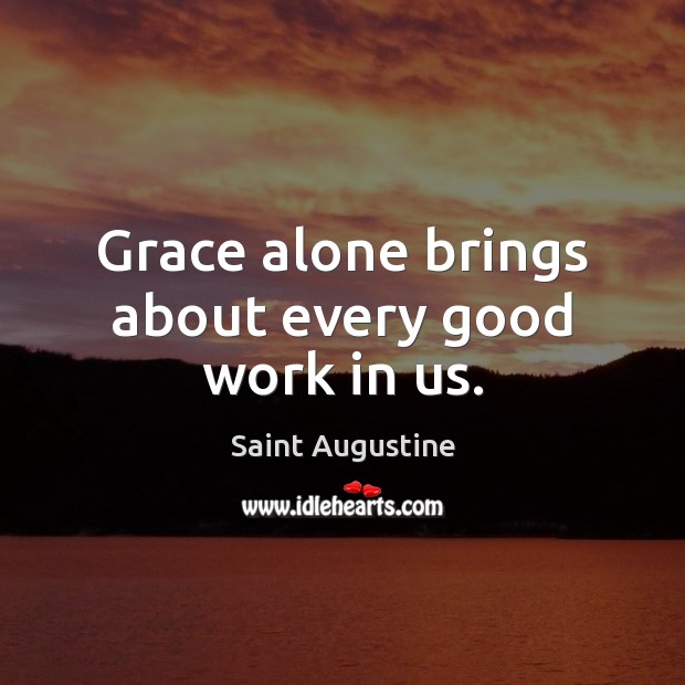 Grace alone brings about every good work in us. Saint Augustine Picture Quote