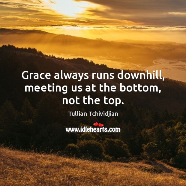Grace always runs downhill, meeting us at the bottom, not the top. Image