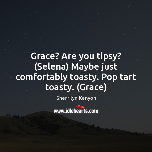 Grace? Are you tipsy? (Selena) Maybe just comfortably toasty. Pop tart toasty. (Grace) Image