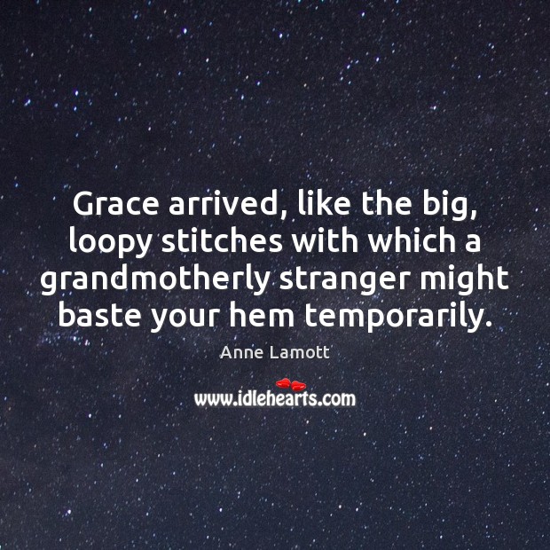 Grace arrived, like the big, loopy stitches with which a grandmotherly stranger Anne Lamott Picture Quote