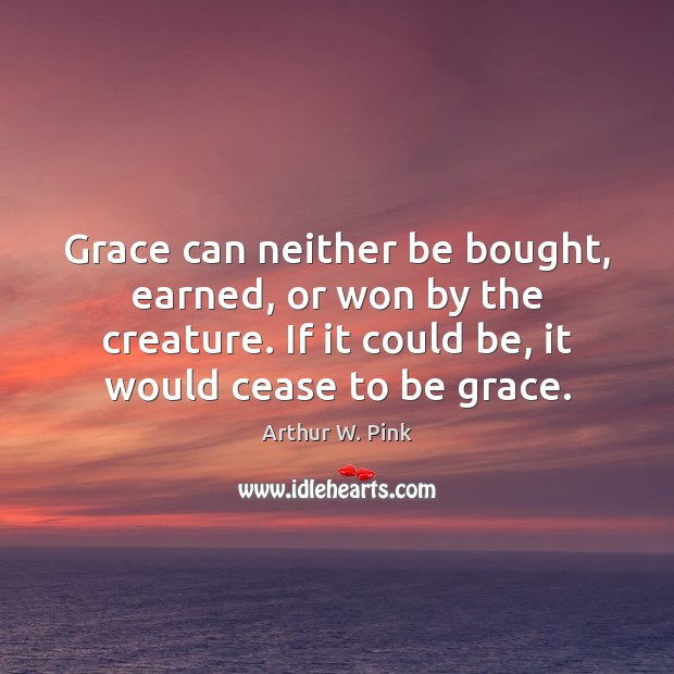 Grace can neither be bought, earned, or won by the creature. If Arthur W. Pink Picture Quote