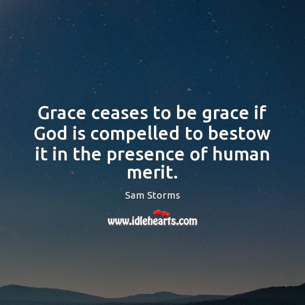 Grace ceases to be grace if God is compelled to bestow it in the presence of human merit. Sam Storms Picture Quote
