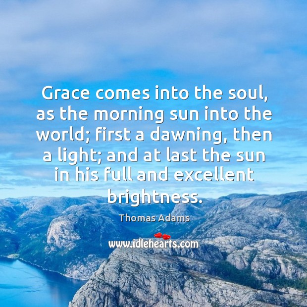 Grace comes into the soul, as the morning sun into the world; Thomas Adams Picture Quote