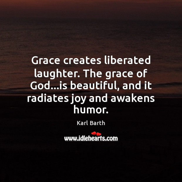 Grace creates liberated laughter. The grace of God…is beautiful, and it Karl Barth Picture Quote