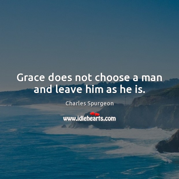 Grace does not choose a man and leave him as he is. Charles Spurgeon Picture Quote
