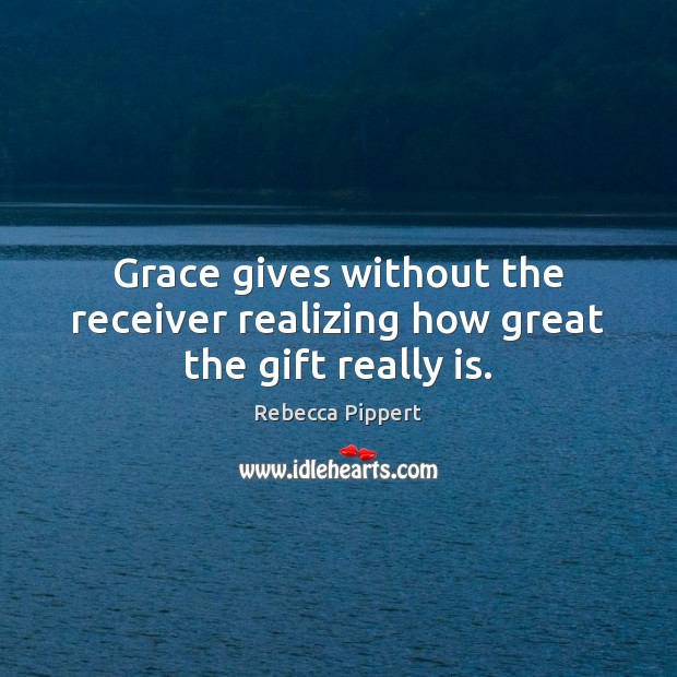 Grace gives without the receiver realizing how great the gift really is. Rebecca Pippert Picture Quote