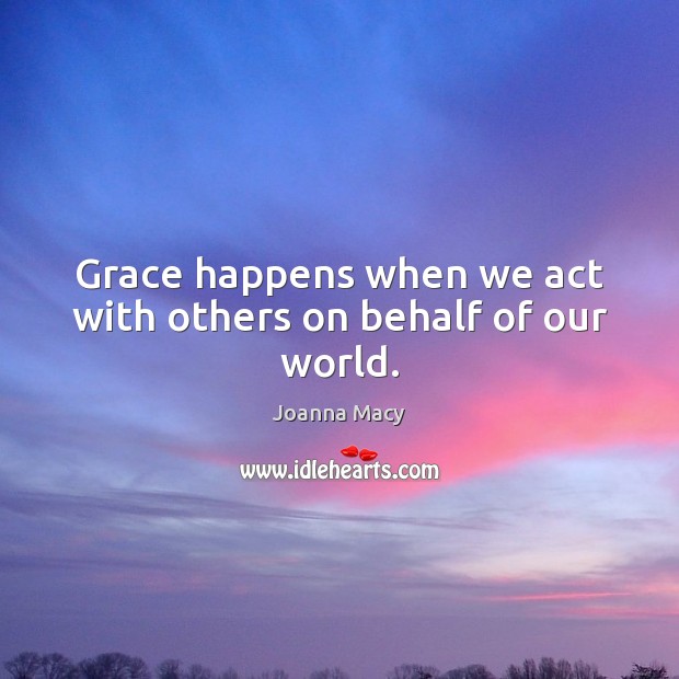 Grace happens when we act with others on behalf of our world. Joanna Macy Picture Quote