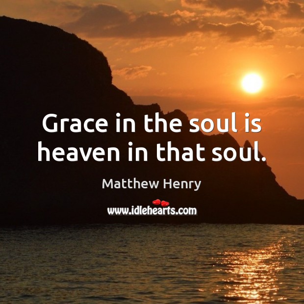 Grace in the soul is heaven in that soul. Image