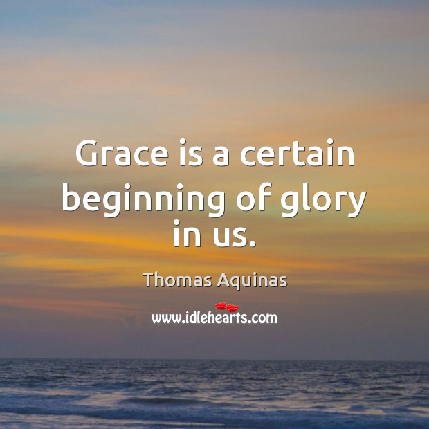 Grace is a certain beginning of glory in us. Thomas Aquinas Picture Quote
