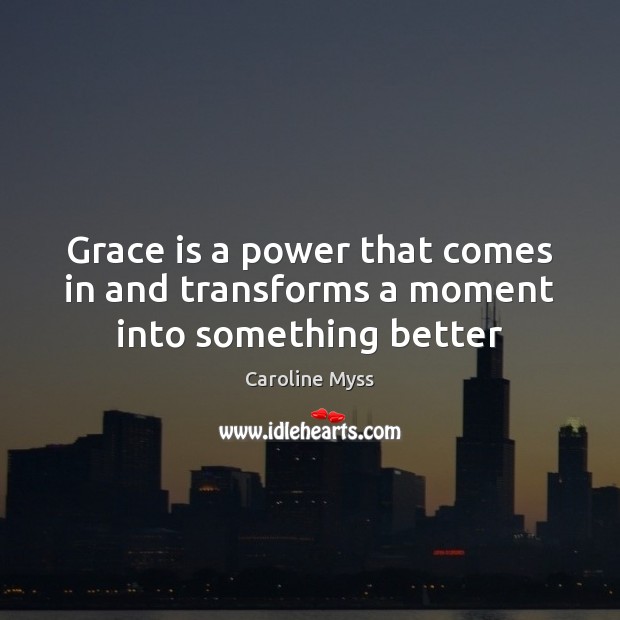 Grace is a power that comes in and transforms a moment into something better Caroline Myss Picture Quote