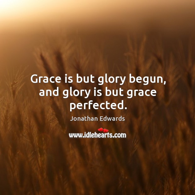 Grace is but glory begun, and glory is but grace perfected. Jonathan Edwards Picture Quote