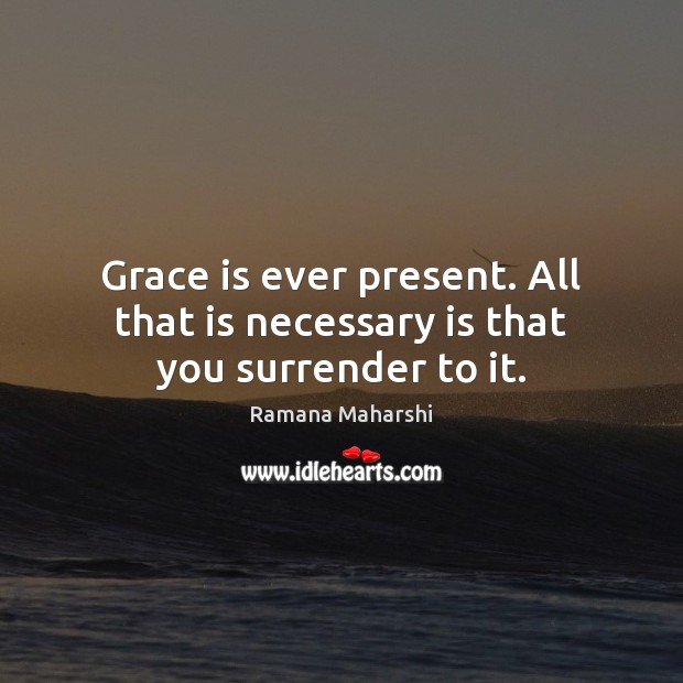 Grace is ever present. All that is necessary is that you surrender to it. Ramana Maharshi Picture Quote