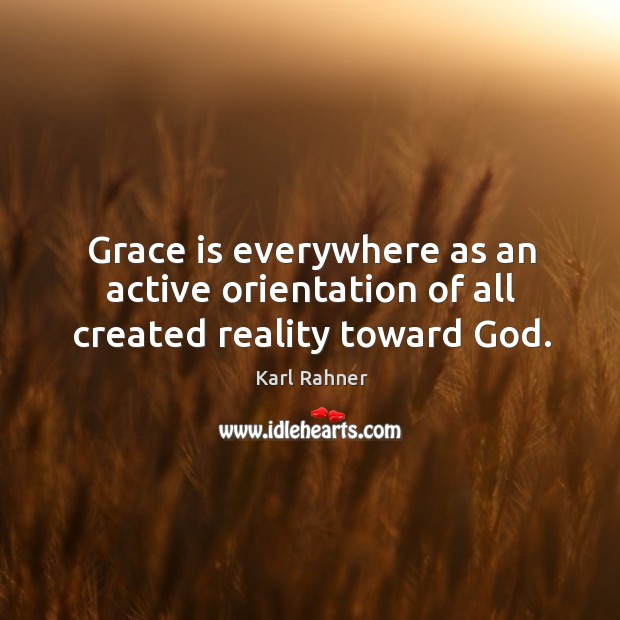 Grace is everywhere as an active orientation of all created reality toward God. Karl Rahner Picture Quote