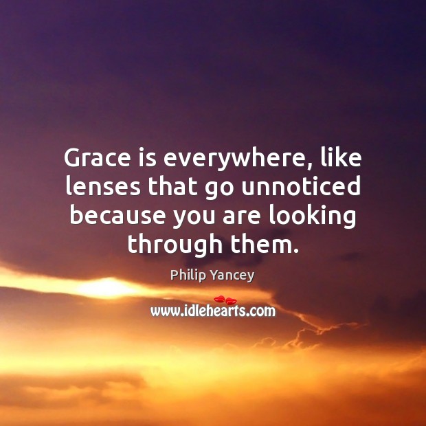 Grace is everywhere, like lenses that go unnoticed because you are looking through them. Philip Yancey Picture Quote