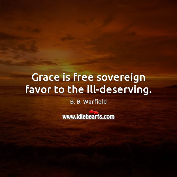 Grace is free sovereign favor to the ill-deserving. B. B. Warfield Picture Quote
