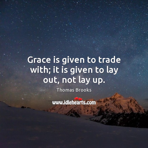 Grace is given to trade with; it is given to lay out, not lay up. Thomas Brooks Picture Quote