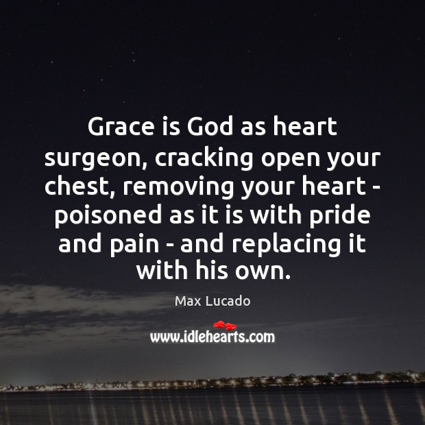 Grace is God as heart surgeon, cracking open your chest, removing your Max Lucado Picture Quote
