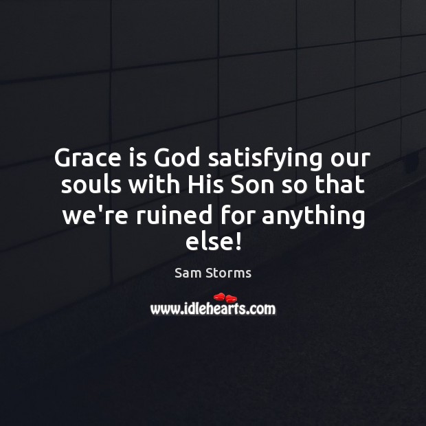 Grace is God satisfying our souls with His Son so that we’re ruined for anything else! Sam Storms Picture Quote