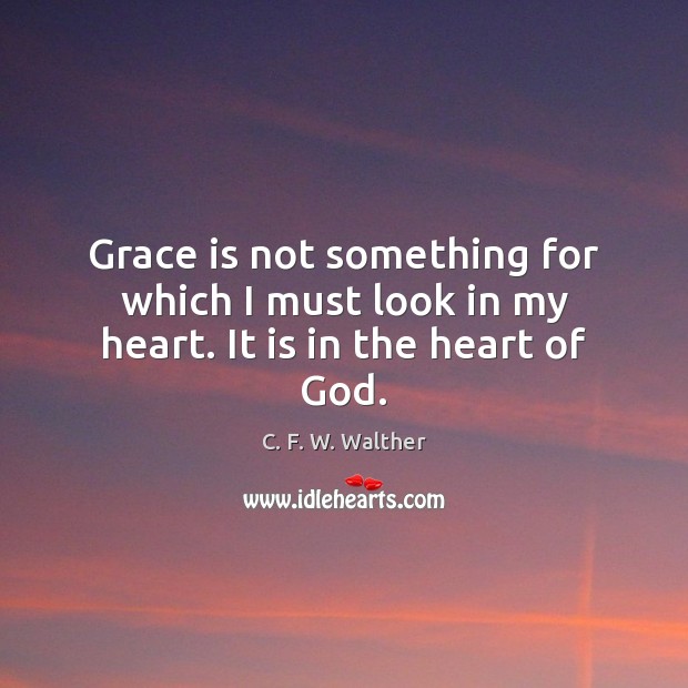 Grace is not something for which I must look in my heart. It is in the heart of God. C. F. W. Walther Picture Quote