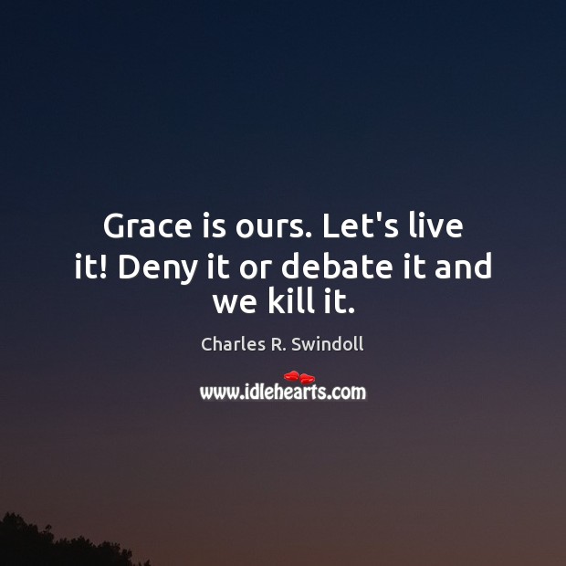 Grace is ours. Let’s live it! Deny it or debate it and we kill it. Charles R. Swindoll Picture Quote