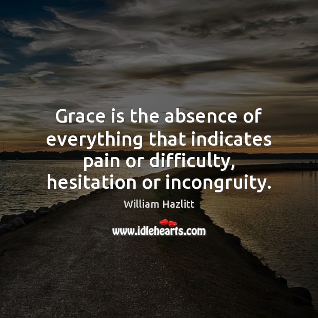 Grace is the absence of everything that indicates pain or difficulty, hesitation William Hazlitt Picture Quote