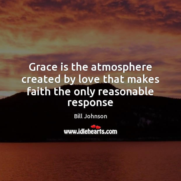 Grace is the atmosphere created by love that makes faith the only reasonable response Bill Johnson Picture Quote