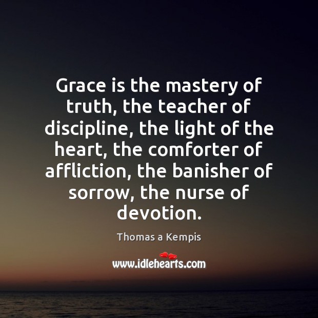 Grace is the mastery of truth, the teacher of discipline, the light Thomas a Kempis Picture Quote