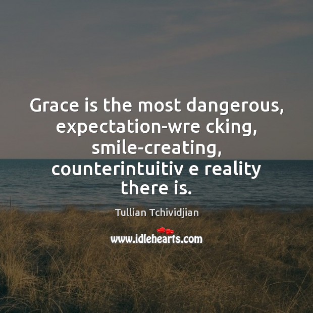 Grace is the most dangerous, expectation-wre cking, smile-creating, counterintuitiv e reality there Tullian Tchividjian Picture Quote