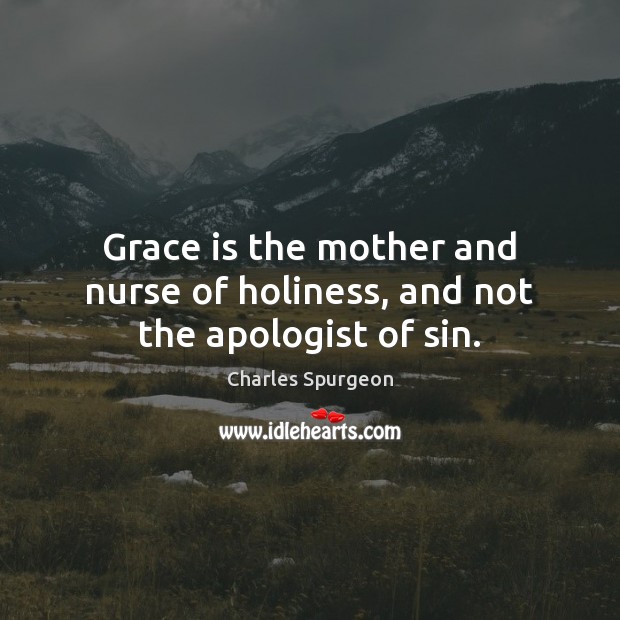 Grace is the mother and nurse of holiness, and not the apologist of sin. Charles Spurgeon Picture Quote