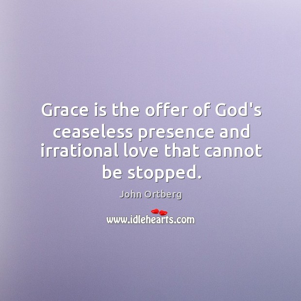Grace is the offer of God’s ceaseless presence and irrational love that cannot be stopped. John Ortberg Picture Quote