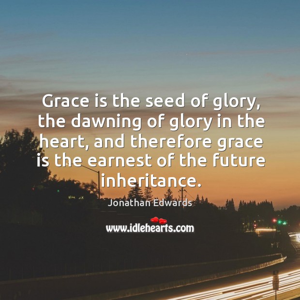 Grace is the seed of glory, the dawning of glory in the Jonathan Edwards Picture Quote