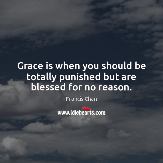 Grace is when you should be totally punished but are blessed for no reason. Francis Chan Picture Quote