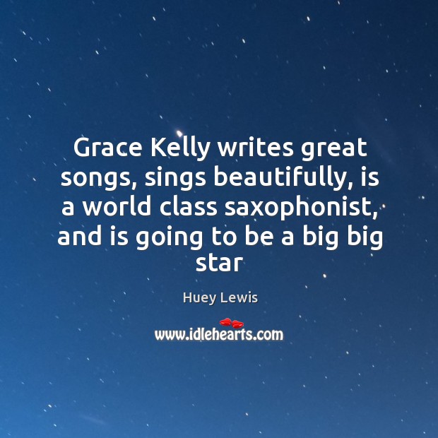 Grace Kelly writes great songs, sings beautifully, is a world class saxophonist, Huey Lewis Picture Quote