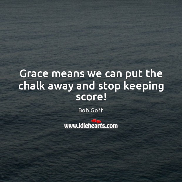 Grace means we can put the chalk away and stop keeping score! Bob Goff Picture Quote